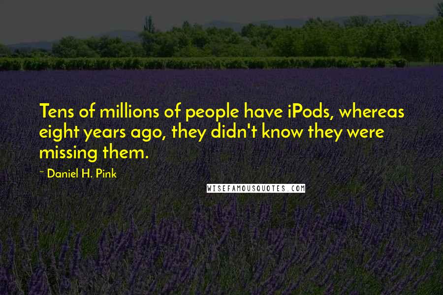 Daniel H. Pink Quotes: Tens of millions of people have iPods, whereas eight years ago, they didn't know they were missing them.