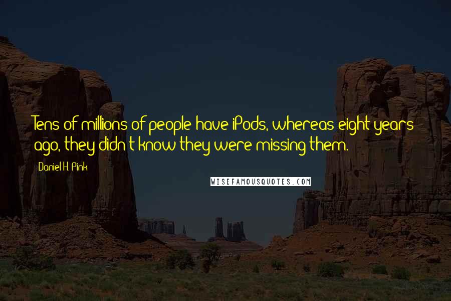 Daniel H. Pink Quotes: Tens of millions of people have iPods, whereas eight years ago, they didn't know they were missing them.