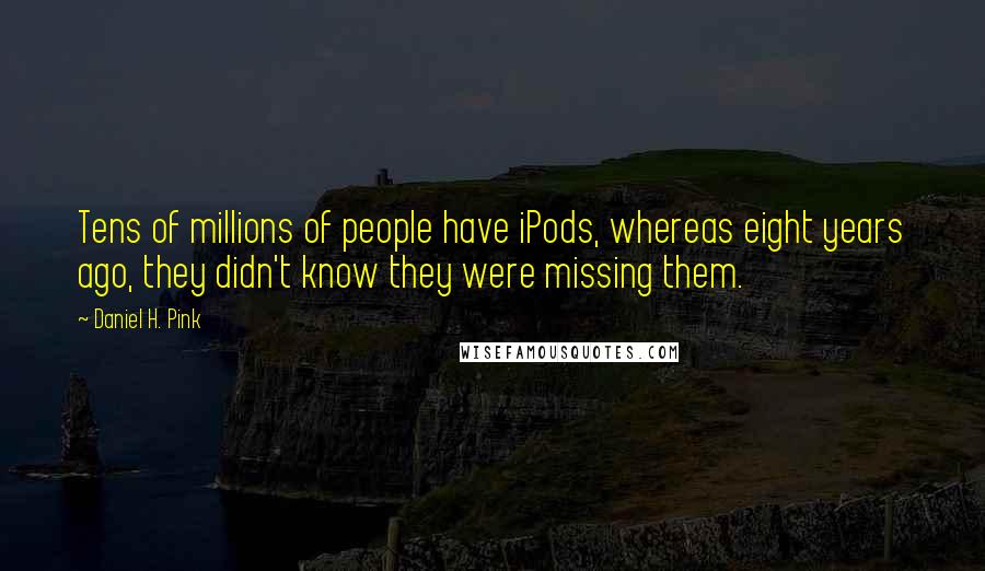 Daniel H. Pink Quotes: Tens of millions of people have iPods, whereas eight years ago, they didn't know they were missing them.