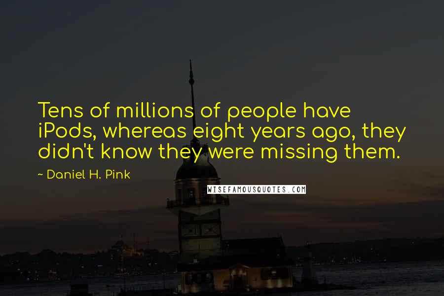 Daniel H. Pink Quotes: Tens of millions of people have iPods, whereas eight years ago, they didn't know they were missing them.