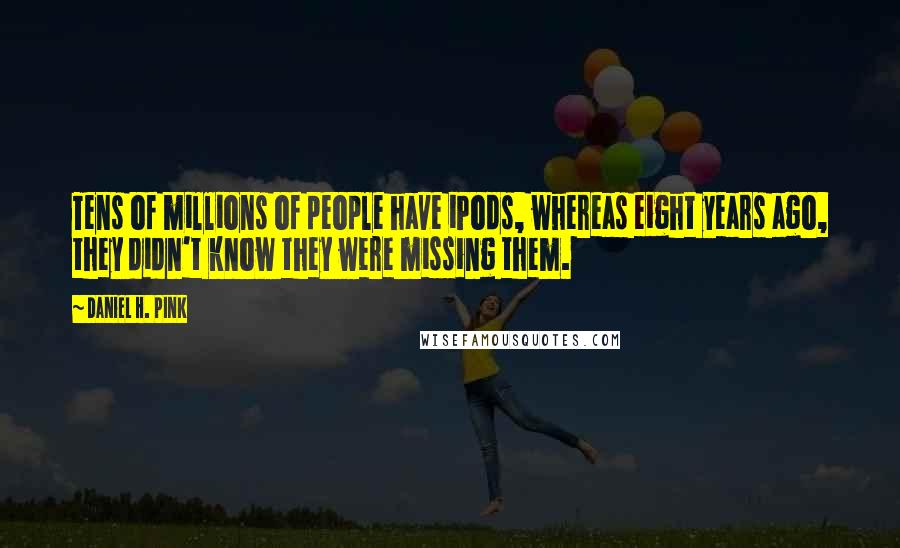 Daniel H. Pink Quotes: Tens of millions of people have iPods, whereas eight years ago, they didn't know they were missing them.