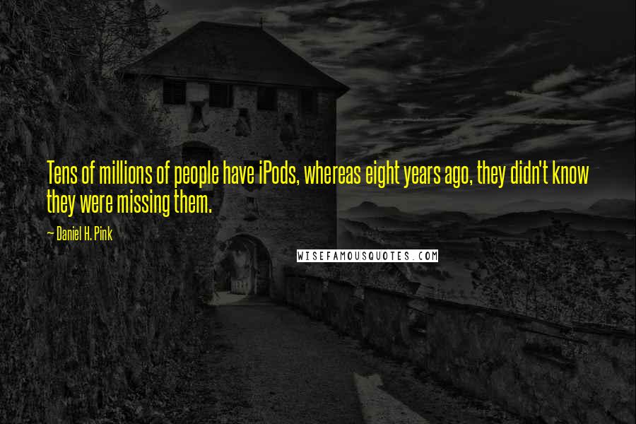 Daniel H. Pink Quotes: Tens of millions of people have iPods, whereas eight years ago, they didn't know they were missing them.