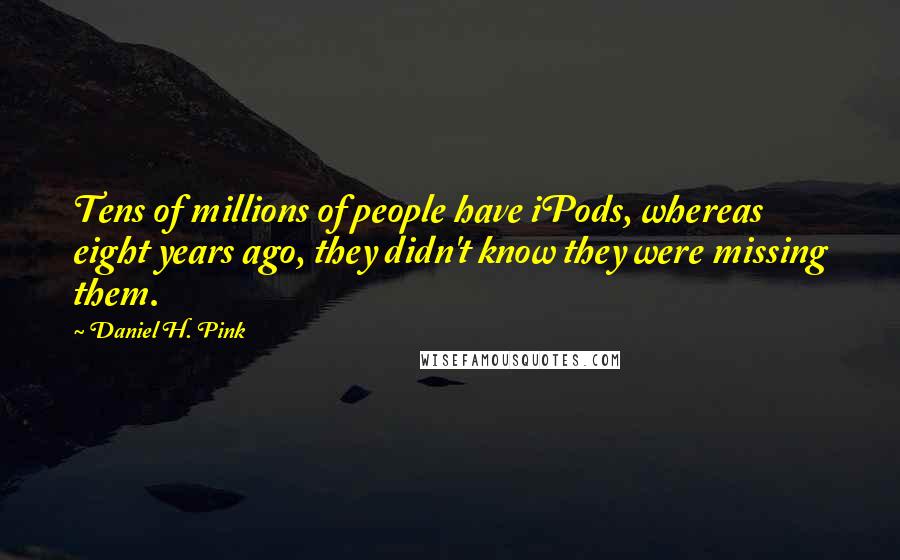 Daniel H. Pink Quotes: Tens of millions of people have iPods, whereas eight years ago, they didn't know they were missing them.