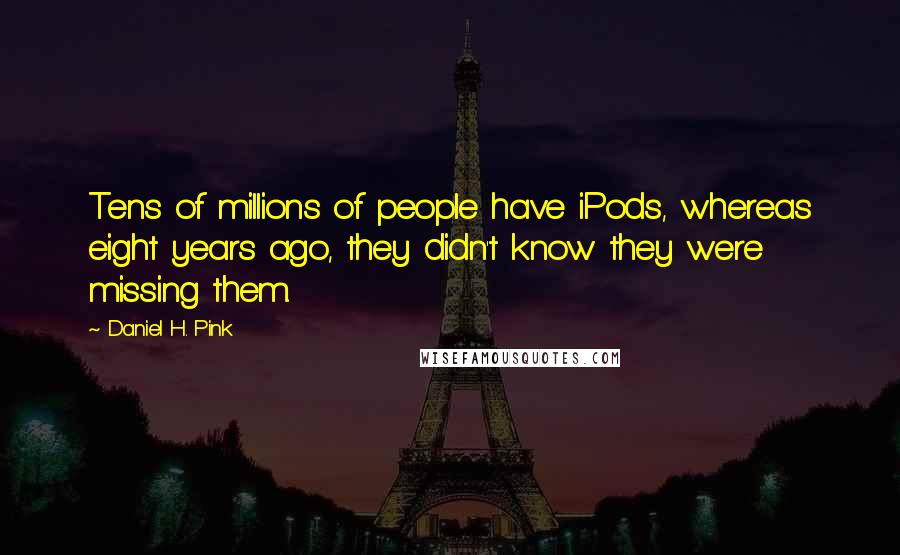 Daniel H. Pink Quotes: Tens of millions of people have iPods, whereas eight years ago, they didn't know they were missing them.