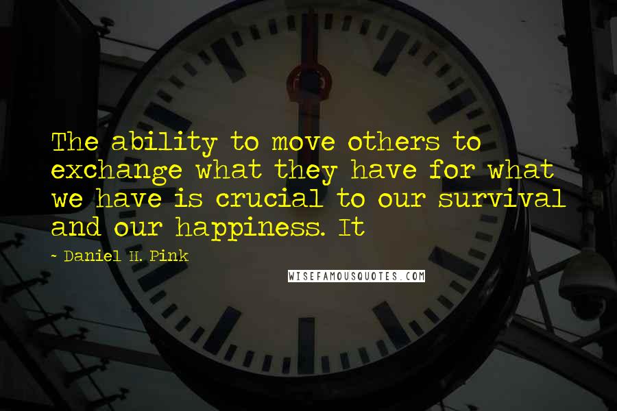 Daniel H. Pink Quotes: The ability to move others to exchange what they have for what we have is crucial to our survival and our happiness. It