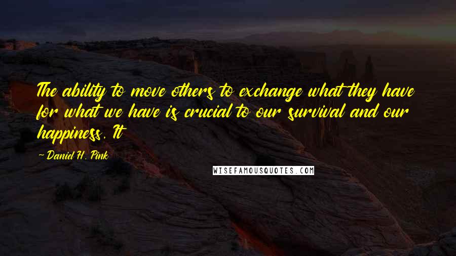 Daniel H. Pink Quotes: The ability to move others to exchange what they have for what we have is crucial to our survival and our happiness. It