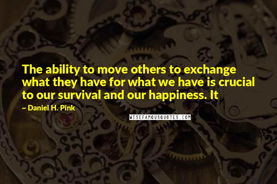 Daniel H. Pink Quotes: The ability to move others to exchange what they have for what we have is crucial to our survival and our happiness. It