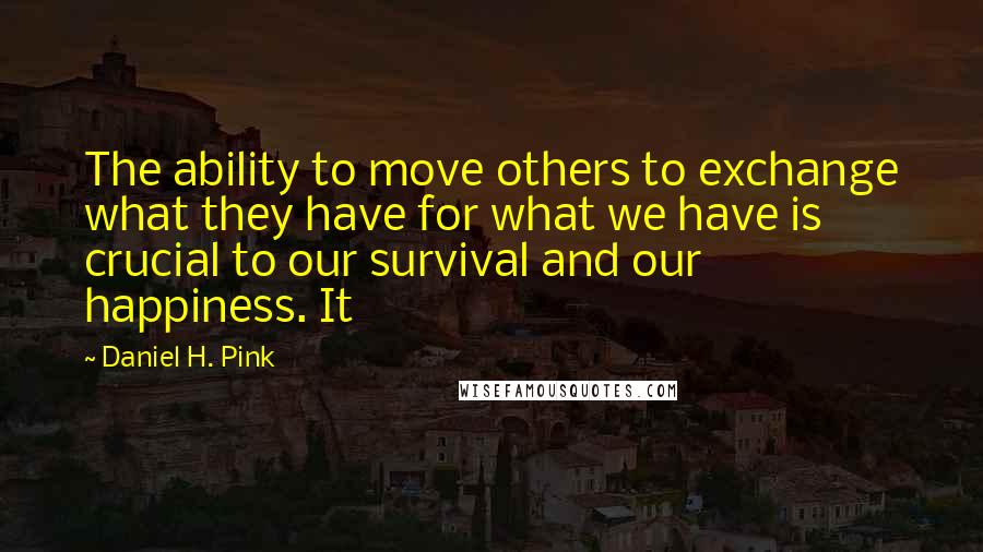 Daniel H. Pink Quotes: The ability to move others to exchange what they have for what we have is crucial to our survival and our happiness. It
