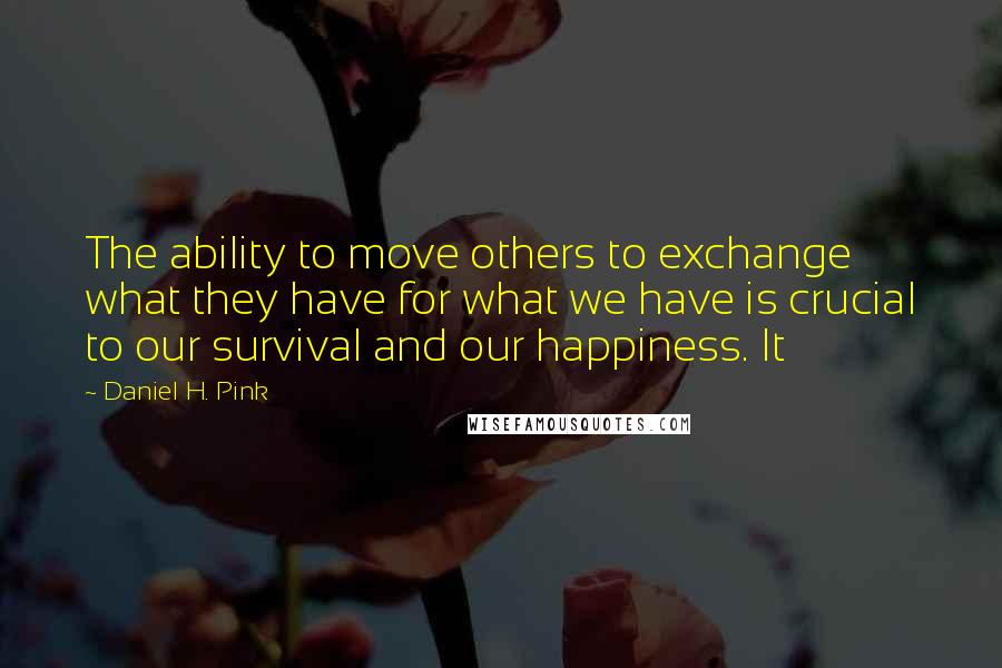 Daniel H. Pink Quotes: The ability to move others to exchange what they have for what we have is crucial to our survival and our happiness. It