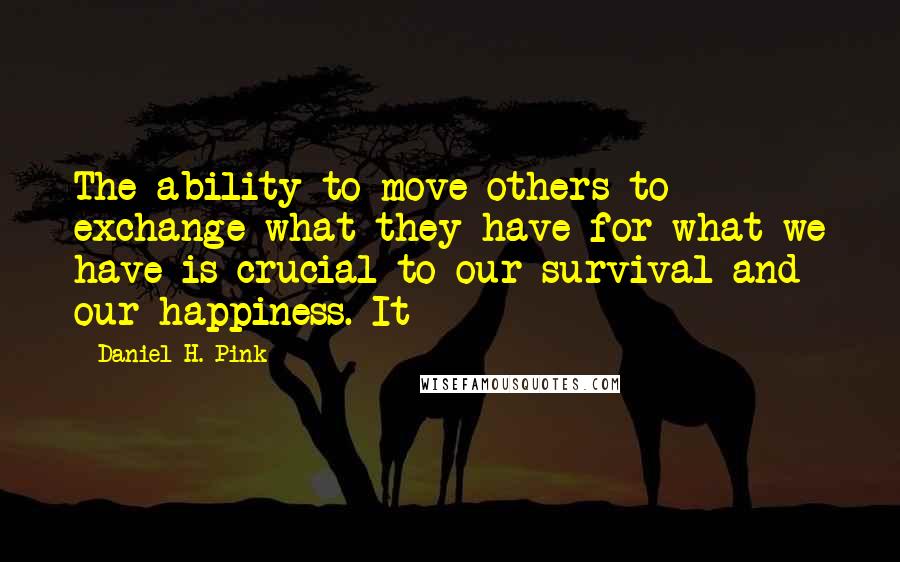 Daniel H. Pink Quotes: The ability to move others to exchange what they have for what we have is crucial to our survival and our happiness. It