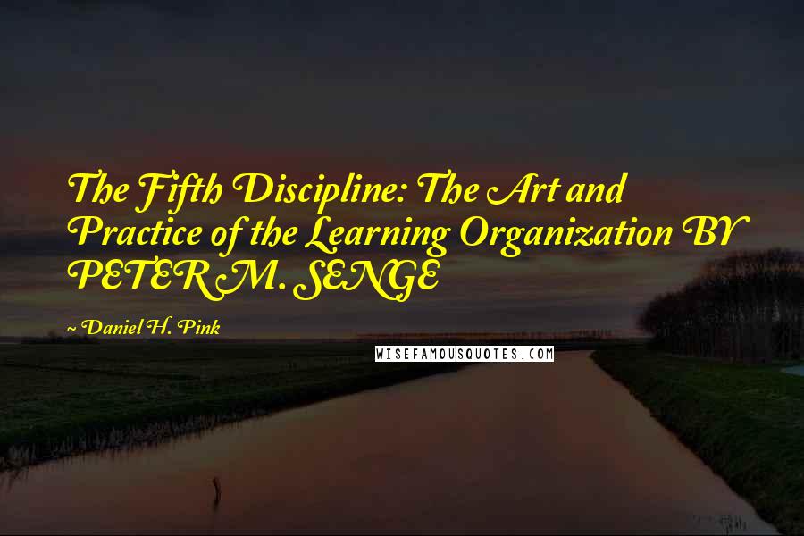 Daniel H. Pink Quotes: The Fifth Discipline: The Art and Practice of the Learning Organization BY PETER M. SENGE