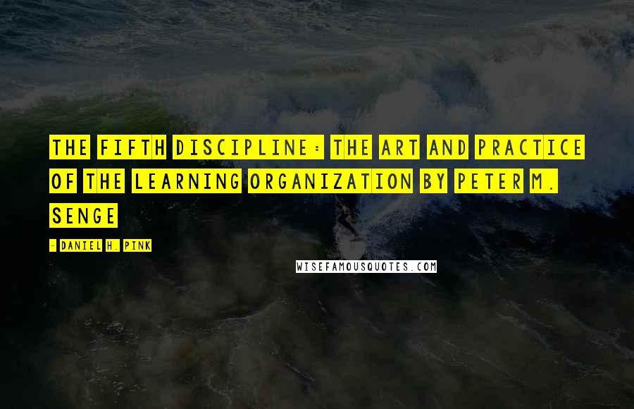 Daniel H. Pink Quotes: The Fifth Discipline: The Art and Practice of the Learning Organization BY PETER M. SENGE