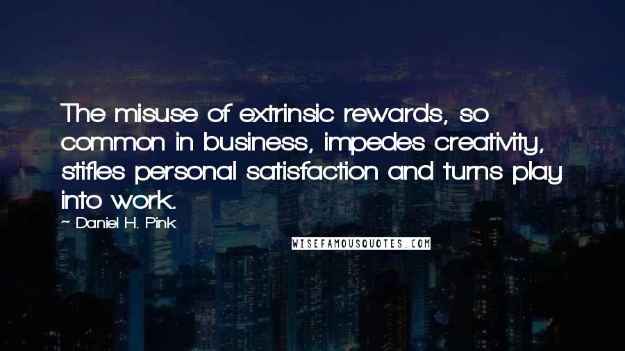 Daniel H. Pink Quotes: The misuse of extrinsic rewards, so common in business, impedes creativity, stifles personal satisfaction and turns play into work.