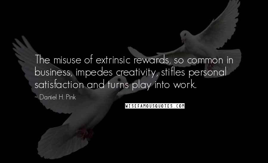 Daniel H. Pink Quotes: The misuse of extrinsic rewards, so common in business, impedes creativity, stifles personal satisfaction and turns play into work.