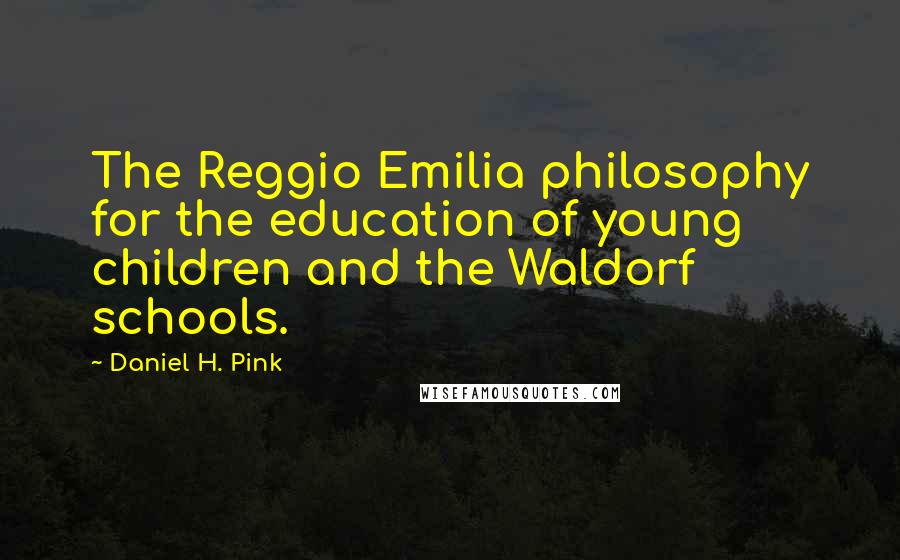 Daniel H. Pink Quotes: The Reggio Emilia philosophy for the education of young children and the Waldorf schools.