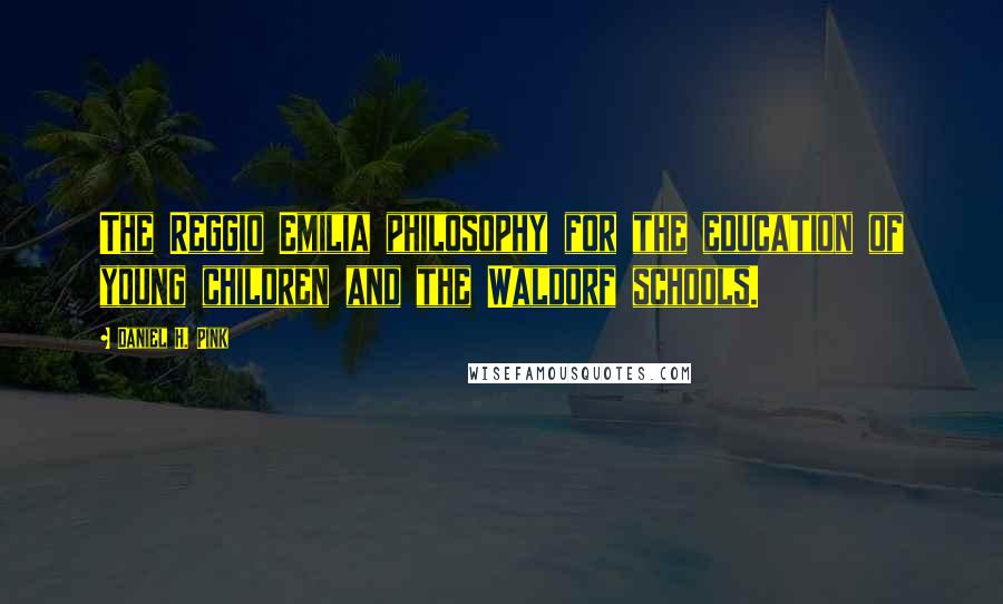 Daniel H. Pink Quotes: The Reggio Emilia philosophy for the education of young children and the Waldorf schools.