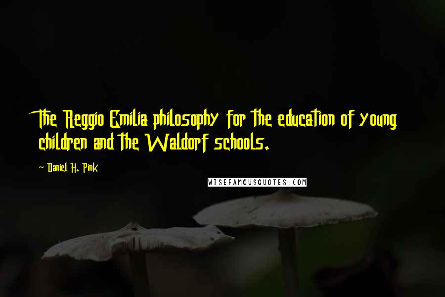 Daniel H. Pink Quotes: The Reggio Emilia philosophy for the education of young children and the Waldorf schools.