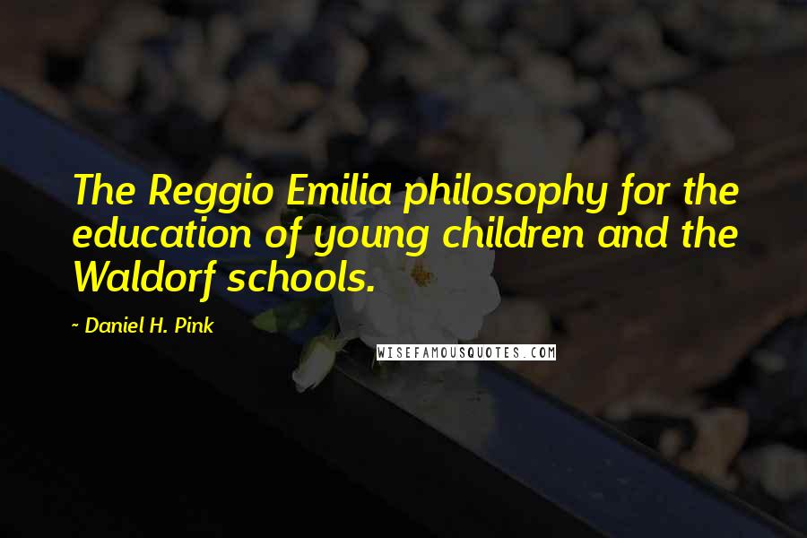 Daniel H. Pink Quotes: The Reggio Emilia philosophy for the education of young children and the Waldorf schools.