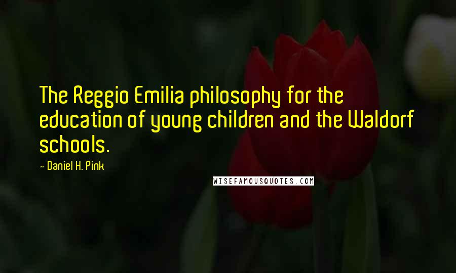 Daniel H. Pink Quotes: The Reggio Emilia philosophy for the education of young children and the Waldorf schools.