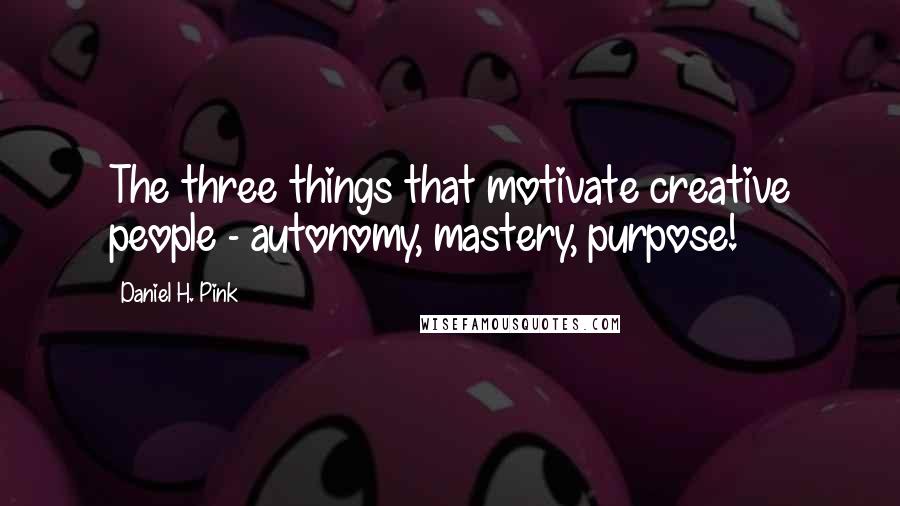 Daniel H. Pink Quotes: The three things that motivate creative people - autonomy, mastery, purpose!