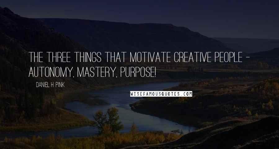 Daniel H. Pink Quotes: The three things that motivate creative people - autonomy, mastery, purpose!