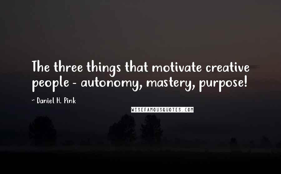 Daniel H. Pink Quotes: The three things that motivate creative people - autonomy, mastery, purpose!