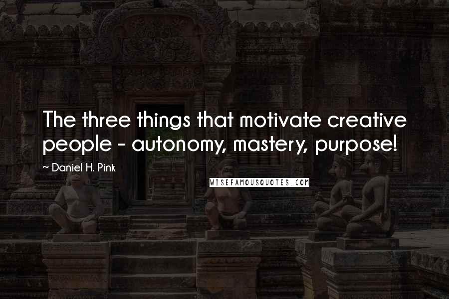 Daniel H. Pink Quotes: The three things that motivate creative people - autonomy, mastery, purpose!