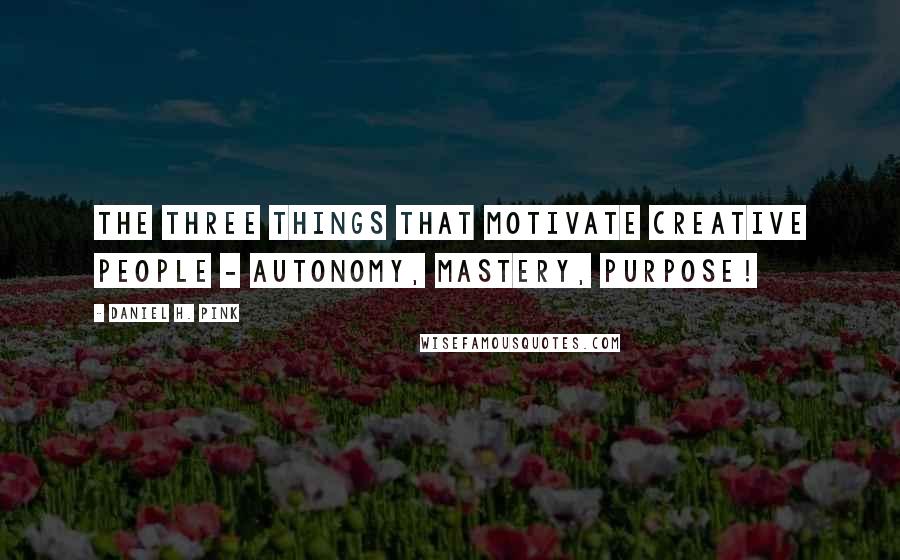 Daniel H. Pink Quotes: The three things that motivate creative people - autonomy, mastery, purpose!