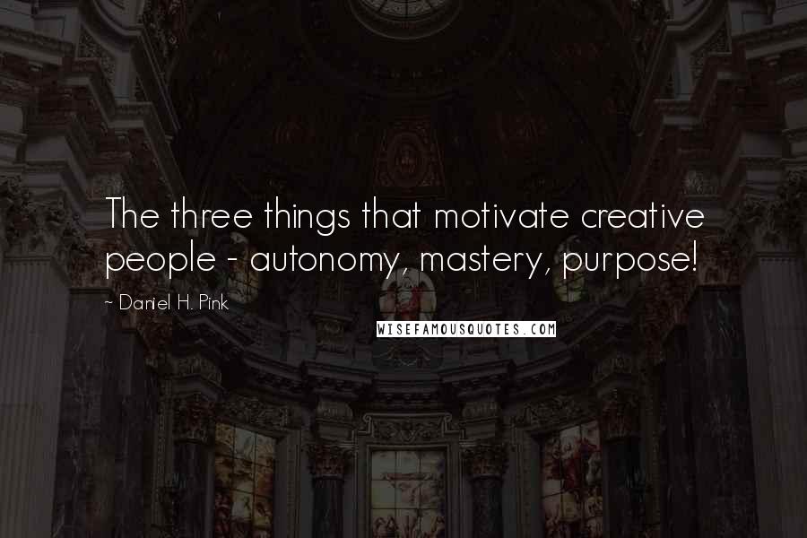 Daniel H. Pink Quotes: The three things that motivate creative people - autonomy, mastery, purpose!
