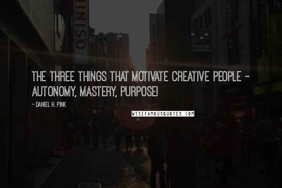 Daniel H. Pink Quotes: The three things that motivate creative people - autonomy, mastery, purpose!