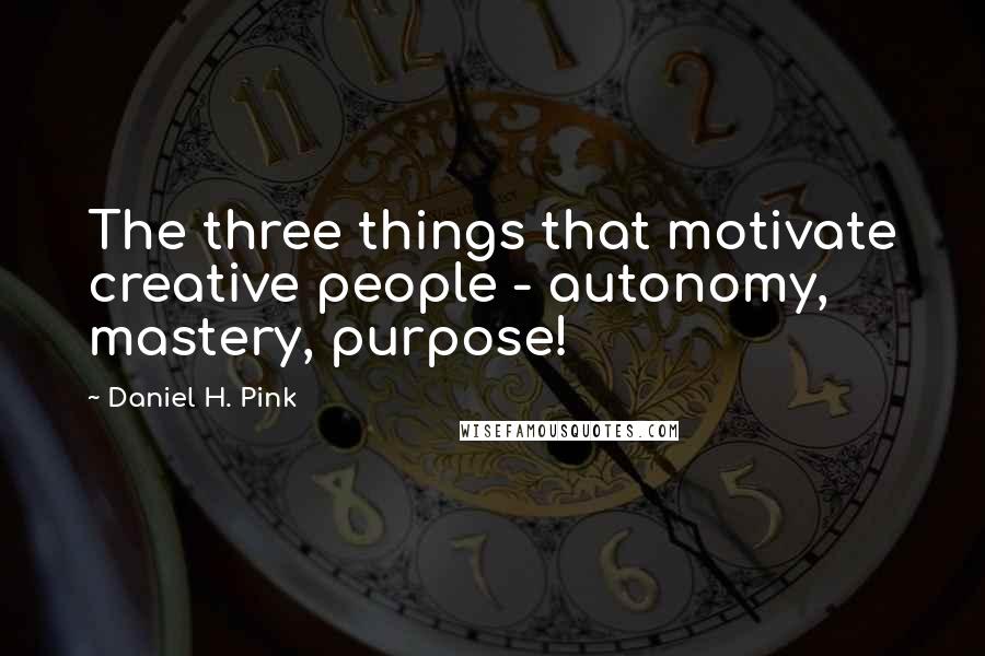 Daniel H. Pink Quotes: The three things that motivate creative people - autonomy, mastery, purpose!