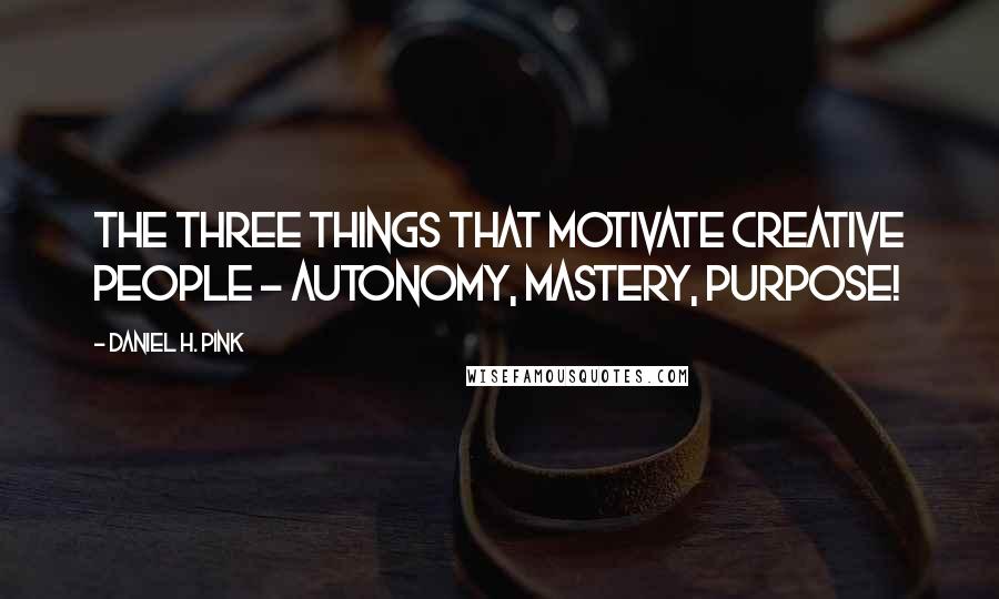 Daniel H. Pink Quotes: The three things that motivate creative people - autonomy, mastery, purpose!