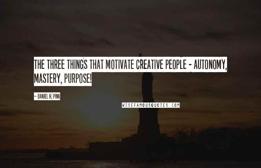 Daniel H. Pink Quotes: The three things that motivate creative people - autonomy, mastery, purpose!