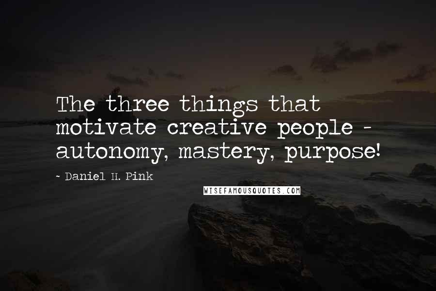 Daniel H. Pink Quotes: The three things that motivate creative people - autonomy, mastery, purpose!