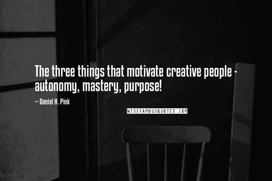 Daniel H. Pink Quotes: The three things that motivate creative people - autonomy, mastery, purpose!