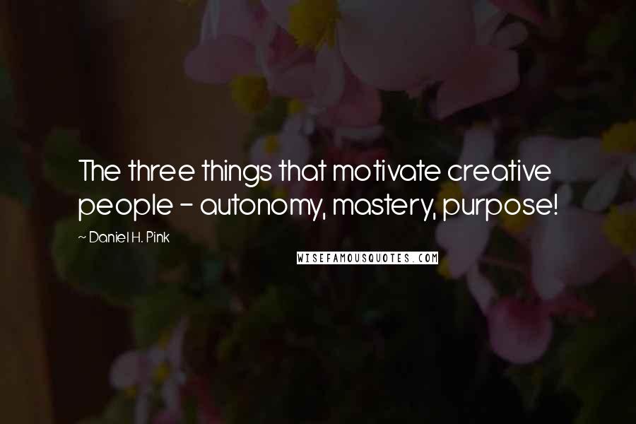 Daniel H. Pink Quotes: The three things that motivate creative people - autonomy, mastery, purpose!