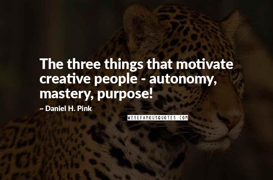 Daniel H. Pink Quotes: The three things that motivate creative people - autonomy, mastery, purpose!