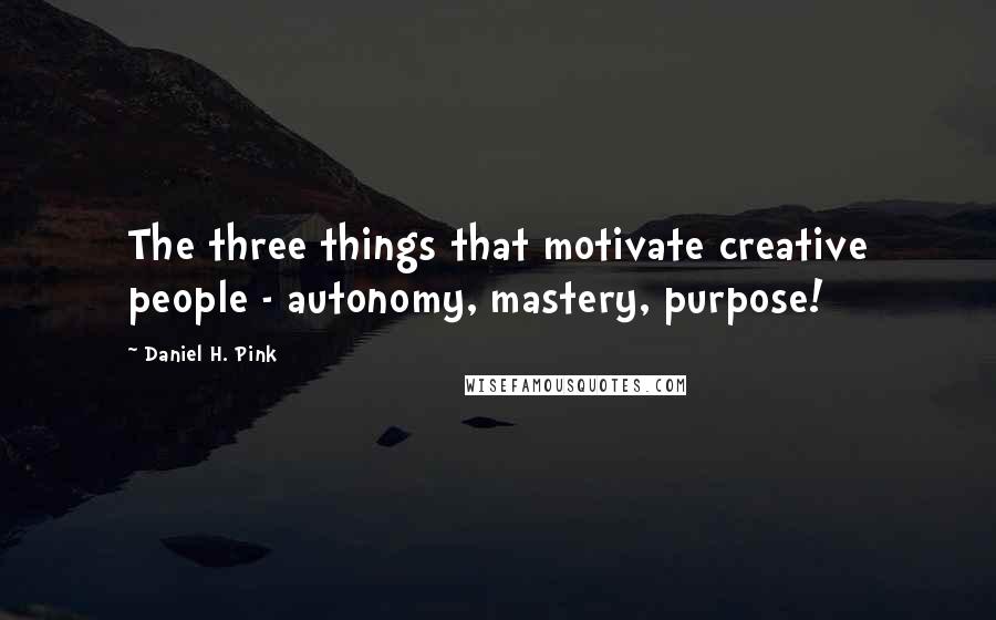 Daniel H. Pink Quotes: The three things that motivate creative people - autonomy, mastery, purpose!