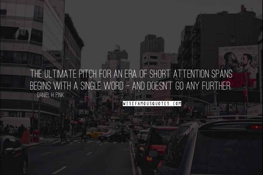 Daniel H. Pink Quotes: The ultimate pitch for an era of short attention spans begins with a single word - and doesn't go any further.