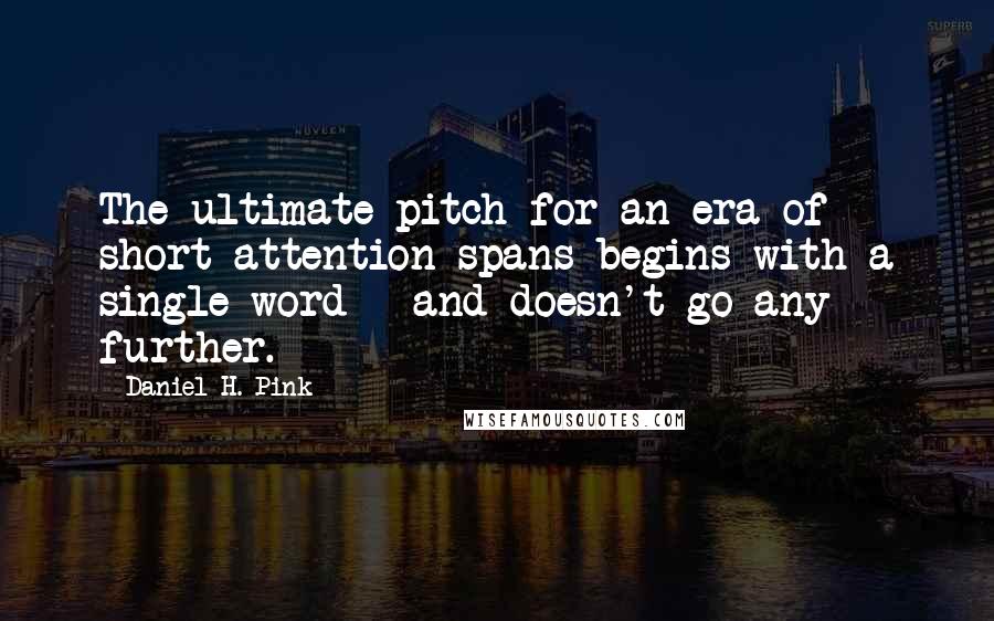 Daniel H. Pink Quotes: The ultimate pitch for an era of short attention spans begins with a single word - and doesn't go any further.