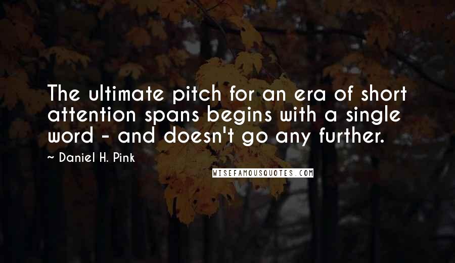 Daniel H. Pink Quotes: The ultimate pitch for an era of short attention spans begins with a single word - and doesn't go any further.