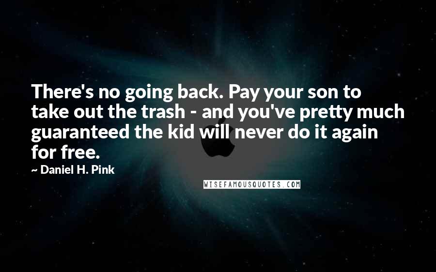 Daniel H. Pink Quotes: There's no going back. Pay your son to take out the trash - and you've pretty much guaranteed the kid will never do it again for free.