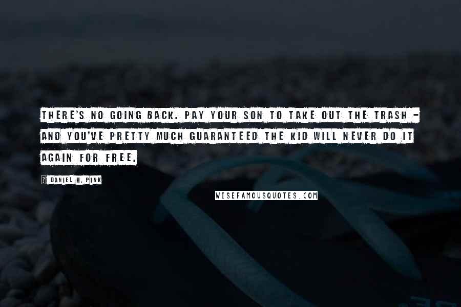 Daniel H. Pink Quotes: There's no going back. Pay your son to take out the trash - and you've pretty much guaranteed the kid will never do it again for free.