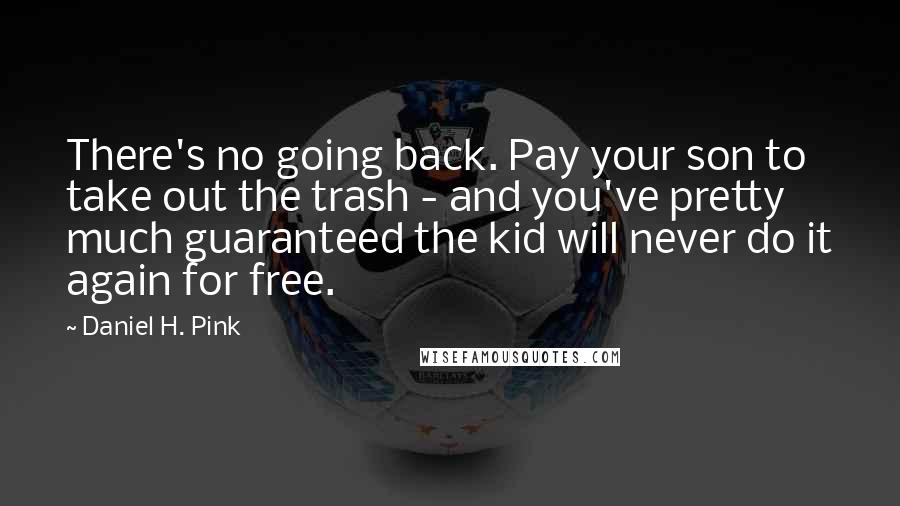 Daniel H. Pink Quotes: There's no going back. Pay your son to take out the trash - and you've pretty much guaranteed the kid will never do it again for free.