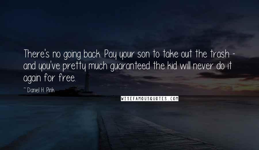 Daniel H. Pink Quotes: There's no going back. Pay your son to take out the trash - and you've pretty much guaranteed the kid will never do it again for free.