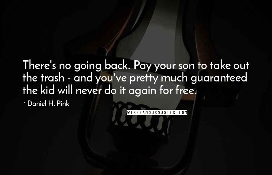 Daniel H. Pink Quotes: There's no going back. Pay your son to take out the trash - and you've pretty much guaranteed the kid will never do it again for free.