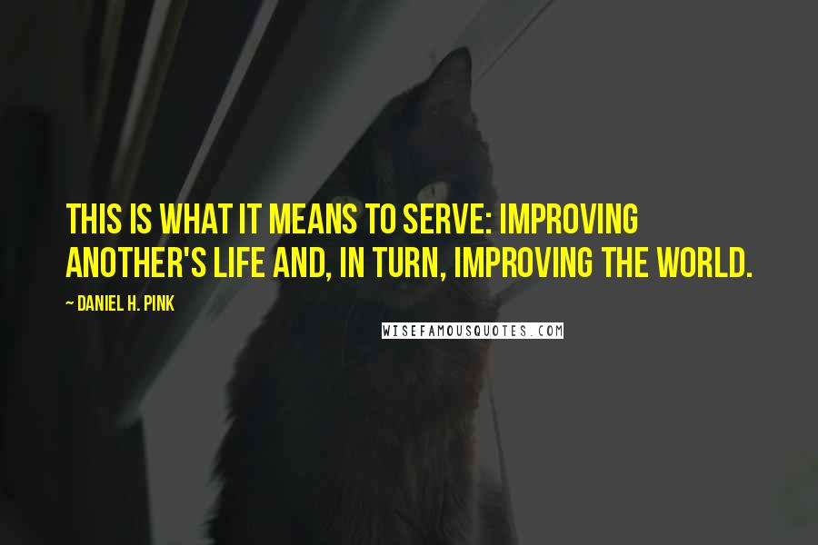 Daniel H. Pink Quotes: This is what it means to serve: improving another's life and, in turn, improving the world.