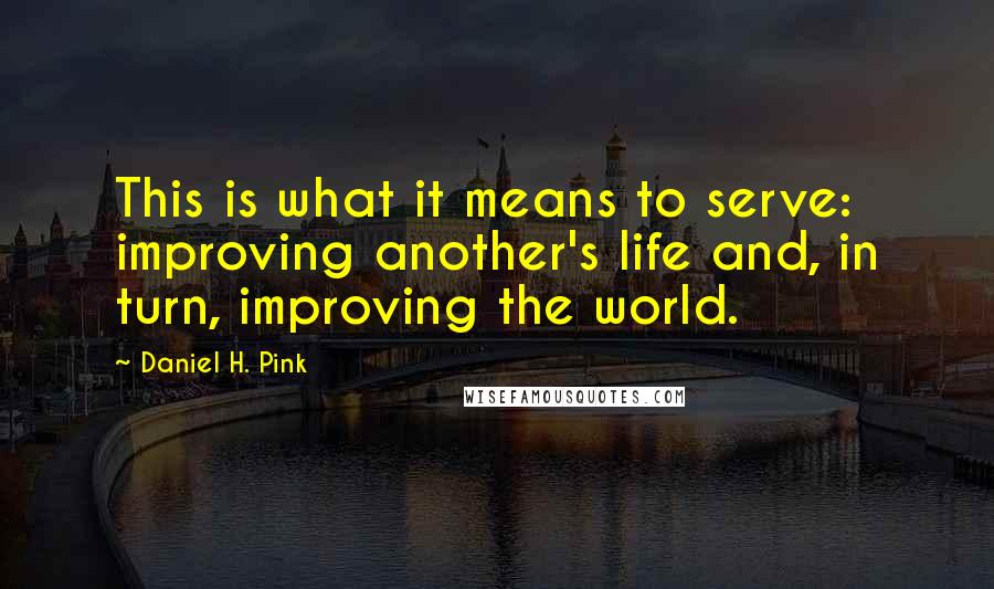 Daniel H. Pink Quotes: This is what it means to serve: improving another's life and, in turn, improving the world.