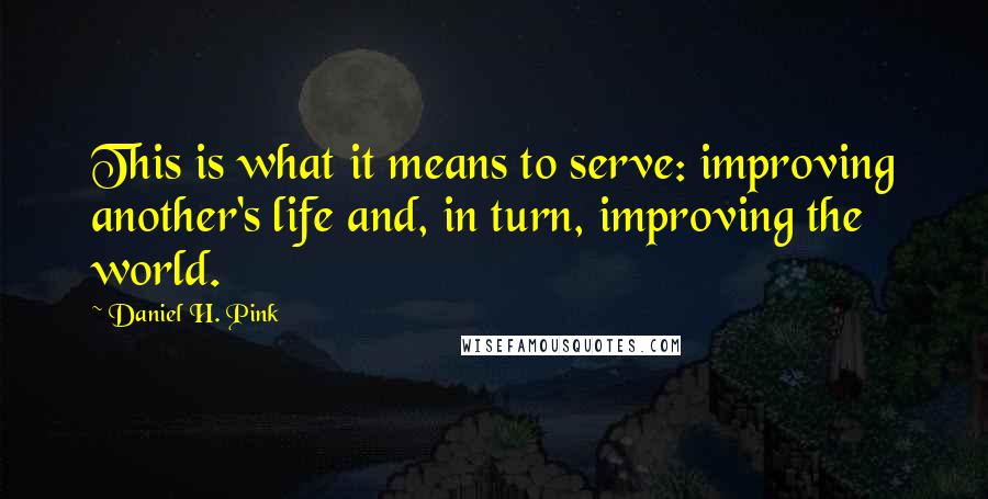 Daniel H. Pink Quotes: This is what it means to serve: improving another's life and, in turn, improving the world.