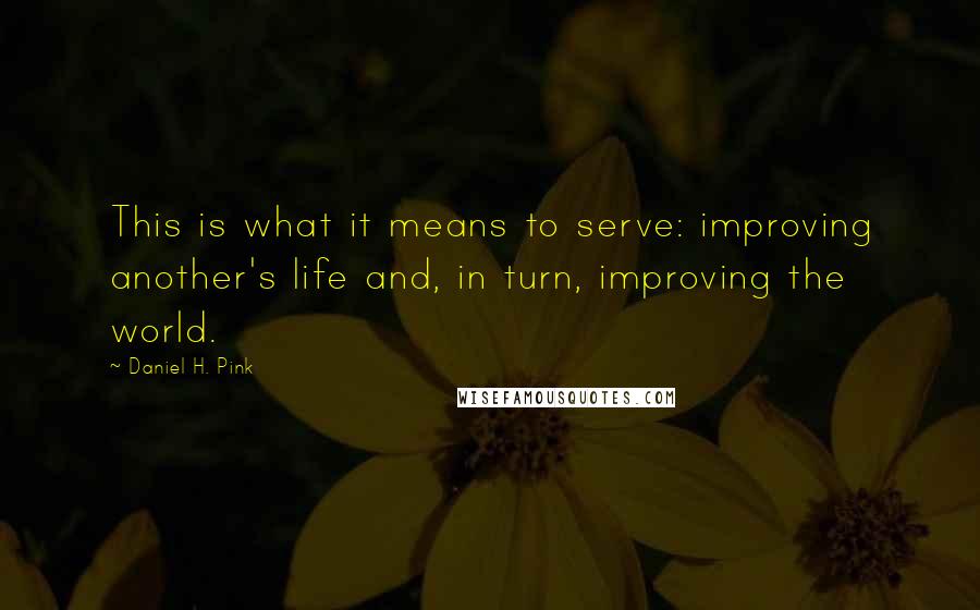 Daniel H. Pink Quotes: This is what it means to serve: improving another's life and, in turn, improving the world.